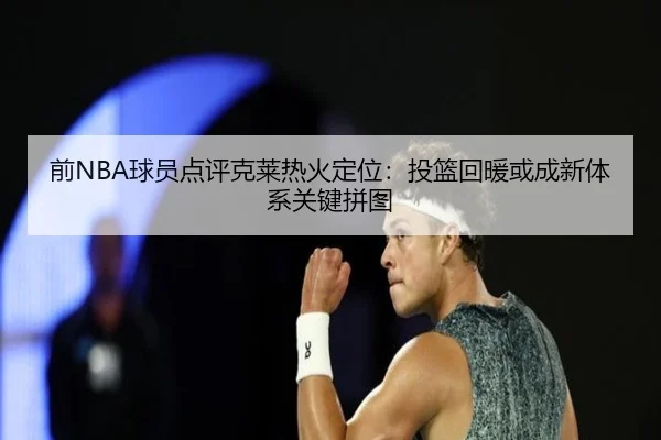 前NBA球员点评克莱热火定位:投篮回暖或成新体系关键拼图